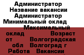 Администратор › Название вакансии ­ Администратор › Минимальный оклад ­ 19 000 › Максимальный оклад ­ 25 000 › Возраст от ­ 18 - Волгоградская обл., Волгоград г. Работа » Вакансии   . Волгоградская обл.